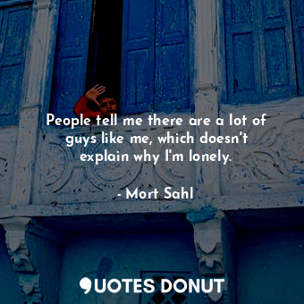  People tell me there are a lot of guys like me, which doesn&#39;t explain why I&... - Mort Sahl - Quotes Donut