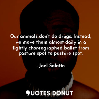  Our animals don't do drugs. Instead, we move them almost daily in a tightly chor... - Joel Salatin - Quotes Donut