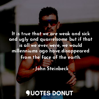  It is true that we are weak and sick and ugly and quarrelsome but if that is all... - John Steinbeck - Quotes Donut