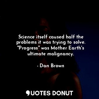 Science itself caused half the problems it was trying to solve. "Progress" was Mother Earth's ultimate malignancy.