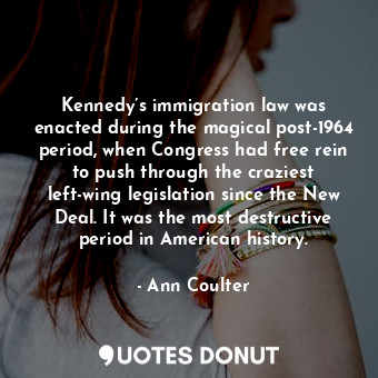 Kennedy’s immigration law was enacted during the magical post-1964 period, when Congress had free rein to push through the craziest left-wing legislation since the New Deal. It was the most destructive period in American history.
