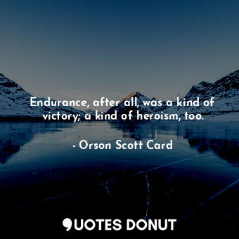 Endurance, after all, was a kind of victory; a kind of heroism, too.