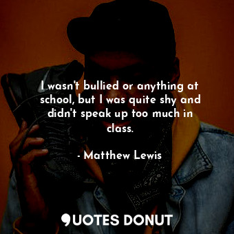  I wasn&#39;t bullied or anything at school, but I was quite shy and didn&#39;t s... - Matthew Lewis - Quotes Donut