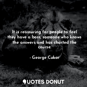  It is reassuring for people to feel they have a boss, someone who knows the answ... - George Cukor - Quotes Donut