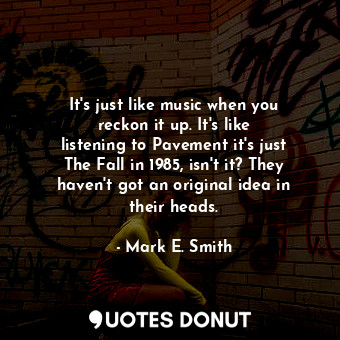  It&#39;s just like music when you reckon it up. It&#39;s like listening to Pavem... - Mark E. Smith - Quotes Donut