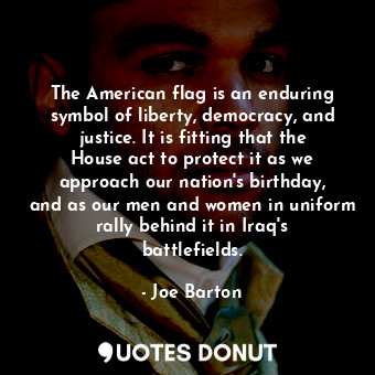 The American flag is an enduring symbol of liberty, democracy, and justice. It is fitting that the House act to protect it as we approach our nation&#39;s birthday, and as our men and women in uniform rally behind it in Iraq&#39;s battlefields.