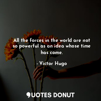 All the forces in the world are not so powerful as an idea whose time has come.