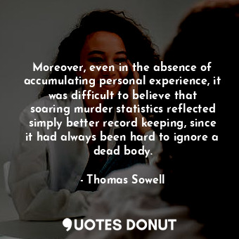 Moreover, even in the absence of accumulating personal experience, it was difficult to believe that soaring murder statistics reflected simply better record keeping, since it had always been hard to ignore a dead body.