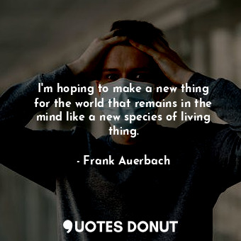  I&#39;m hoping to make a new thing for the world that remains in the mind like a... - Frank Auerbach - Quotes Donut
