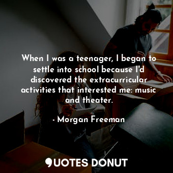  When I was a teenager, I began to settle into school because I&#39;d discovered ... - Morgan Freeman - Quotes Donut
