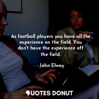 As football players you have all the experience on the field. You don&#39;t have the experience off the field.