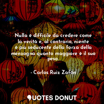 Nulla è difficile da credere come la verità e, al contrario, niente è più seducente della forza della menzogna quanto maggiore è il suo peso.