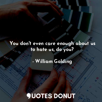  You don't even care enough about us to hate us, do you?... - William Golding - Quotes Donut