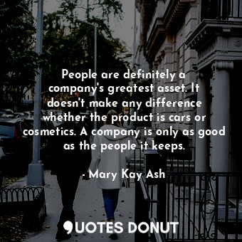 People are definitely a company&#39;s greatest asset. It doesn&#39;t make any difference whether the product is cars or cosmetics. A company is only as good as the people it keeps.