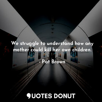 We struggle to understand how any mother could kill her own children.