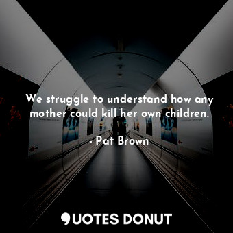  We struggle to understand how any mother could kill her own children.... - Pat Brown - Quotes Donut