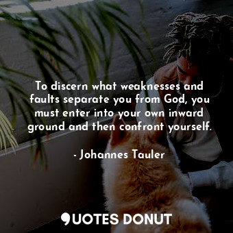 To discern what weaknesses and faults separate you from God, you must enter into your own inward ground and then confront yourself.