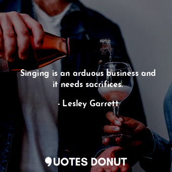  Singing is an arduous business and it needs sacrifices.... - Lesley Garrett - Quotes Donut