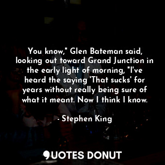  You know," Glen Bateman said, looking out toward Grand Junction in the early lig... - Stephen King - Quotes Donut
