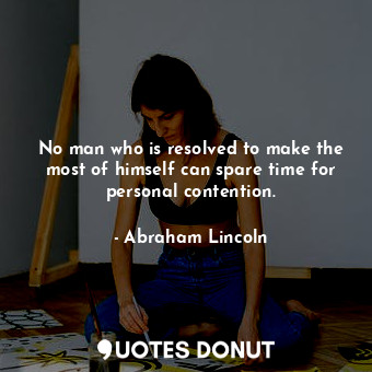 No man who is resolved to make the most of himself can spare time for personal contention.