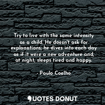 Try to live with the same intensity as a child. He doesn't ask for explanations; he dives into each day as if it were a new adventure and, at night, sleeps tired and happy.