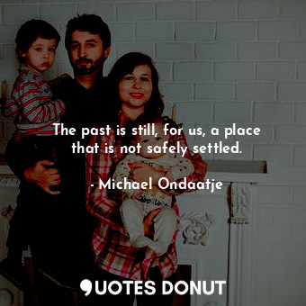 The past is still, for us, a place that is not safely settled.