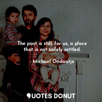  The past is still, for us, a place that is not safely settled.... - Michael Ondaatje - Quotes Donut