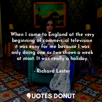 When I came to England at the very beginning of commercial television it was easy for me because I was only doing one or two shows a week at most. It was really a holiday.