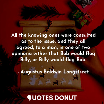  All the knowing ones were consulted as to the issue, and they all agreed, to a m... - Augustus Baldwin Longstreet - Quotes Donut