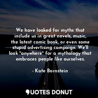  We have looked for myths that include us in great novels, music, the latest comi... - Kate Bornstein - Quotes Donut