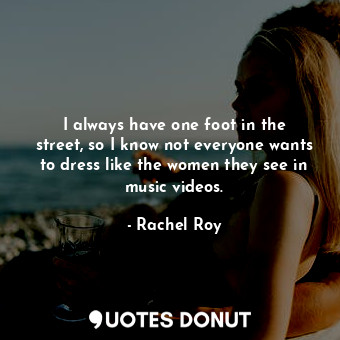  I always have one foot in the street, so I know not everyone wants to dress like... - Rachel Roy - Quotes Donut