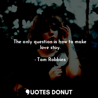 The only question is how to make love stay.