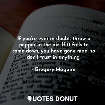 If you're ever in doubt, throw a pepper in the air. If it fails to come down, you have gone mad, so don't trust in anything.