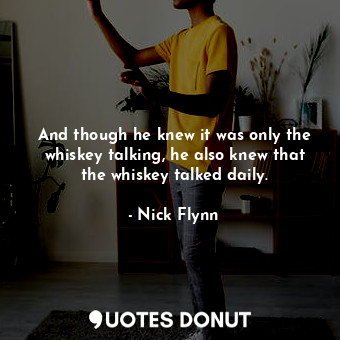  And though he knew it was only the whiskey talking, he also knew that the whiske... - Nick Flynn - Quotes Donut