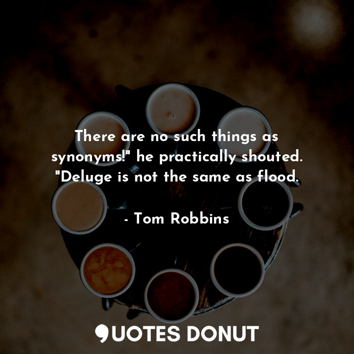  There are no such things as synonyms!" he practically shouted. "Deluge is not th... - Tom Robbins - Quotes Donut