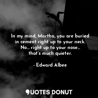 In my mind, Martha, you are buried in cement right up to your neck. No… right up to your nose… that’s much quieter.