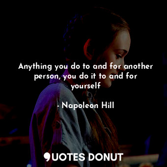 Anything you do to and for another person, you do it to and for yourself... - Napoleon Hill - Quotes Donut