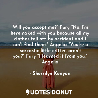 Will you accept me?" Fury "No. I'm here naked with you because all my clothes fell off by accident and I can't find them." Angelia "You're a sarcastic little critter, aren't you?" Fury "I learned it from you." Angelia