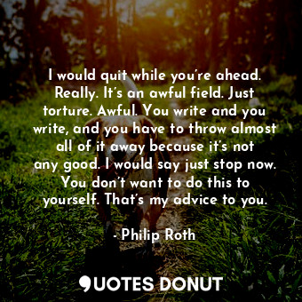  I would quit while you’re ahead. Really. It’s an awful field. Just torture. Awfu... - Philip Roth - Quotes Donut