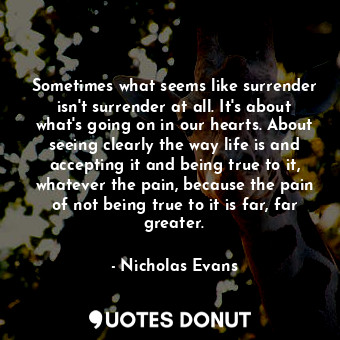  Sometimes what seems like surrender isn't surrender at all. It's about what's go... - Nicholas Evans - Quotes Donut