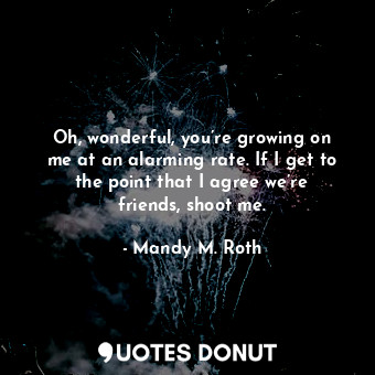  Oh, wonderful, you’re growing on me at an alarming rate. If I get to the point t... - Mandy M. Roth - Quotes Donut