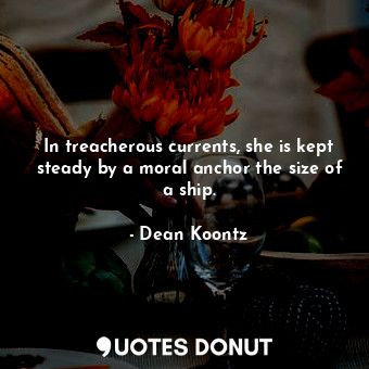  In treacherous currents, she is kept steady by a moral anchor the size of a ship... - Dean Koontz - Quotes Donut