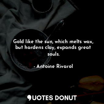  Gold like the sun, which melts wax, but hardens clay, expands great souls.... - Antoine Rivarol - Quotes Donut