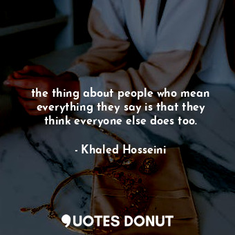  the thing about people who mean everything they say is that they think everyone ... - Khaled Hosseini - Quotes Donut