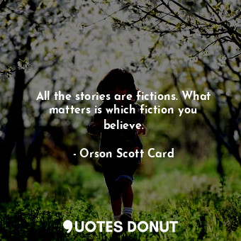 All the stories are fictions. What matters is which fiction you believe.