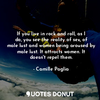  If you live in rock and roll, as I do, you see the reality of sex, of male lust ... - Camille Paglia - Quotes Donut