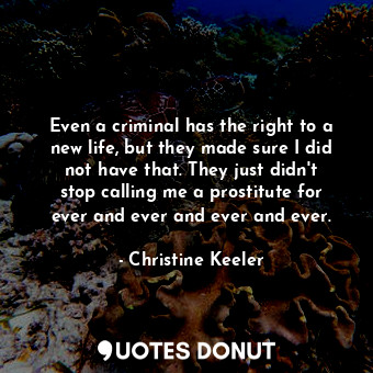 Even a criminal has the right to a new life, but they made sure I did not have that. They just didn&#39;t stop calling me a prostitute for ever and ever and ever and ever.