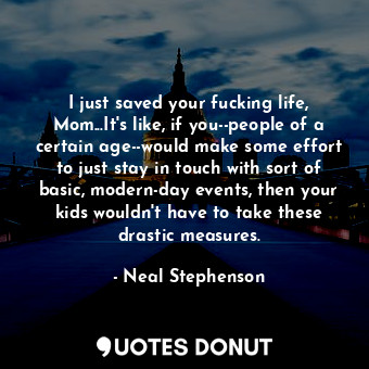  I just saved your fucking life, Mom...It's like, if you--people of a certain age... - Neal Stephenson - Quotes Donut