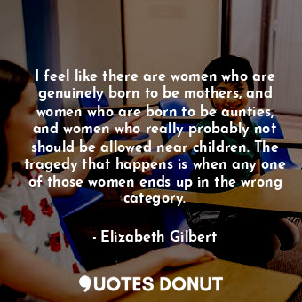  I feel like there are women who are genuinely born to be mothers, and women who ... - Elizabeth Gilbert - Quotes Donut