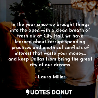 In the year since we brought things into the open with a clean breath of fresh air at City Hall, we have learned about corrupt spending practices and unethical conflicts of interest that waste your money... and keep Dallas from being the great city of our dreams.